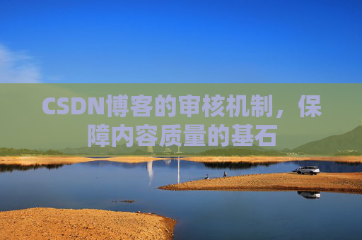 CSDN博客的审核机制,保障内容质量的基石 CSDN博客的审核机制,保障内容质量的基石